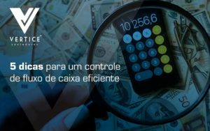 5 Dicas Para Um Controle De Fluxo De Caixa Eficiente Blog - Contabilidade em Brasília | Vértice Contadores e Associados S/S Ltda.