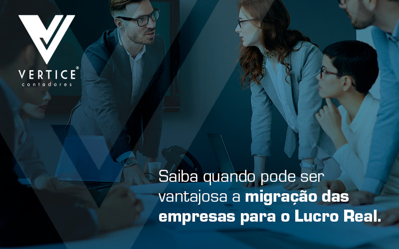 Saiba Quando Pode Ser Vantajosa A Migracao Das Empresas Para O Lucro Real Blog - Contabilidade em Brasília | Vértice Contadores e Associados S/S Ltda.
