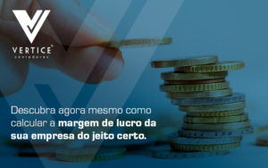 Descubra Agora Mesmo Como Calcular A Margem De Lucro Da Sua Emprsa Do Jeito Certo Blog - Contabilidade em Brasília | Vértice Contadores e Associados S/S Ltda.