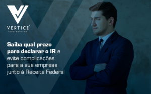 Saiba Qual Prazo Para Declarar O Ir E Evite Complicacoes Para A Sua Empresa Junto A Receita Federal Blog - Contabilidade em Brasília | Vértice Contadores e Associados S/S Ltda.