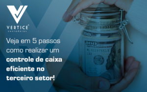 Veja Em 5 Passos Como Realizar Um Controle De Caixa Eficiente No Terceiro Setor Blog - Contabilidade em Brasília | Vértice Contadores e Associados S/S Ltda.